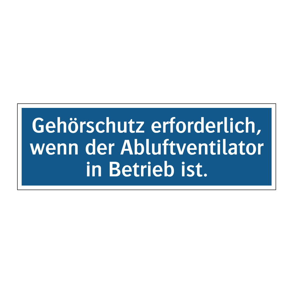 Gehörschutz erforderlich, wenn der Abluftventilator in Betrieb ist.