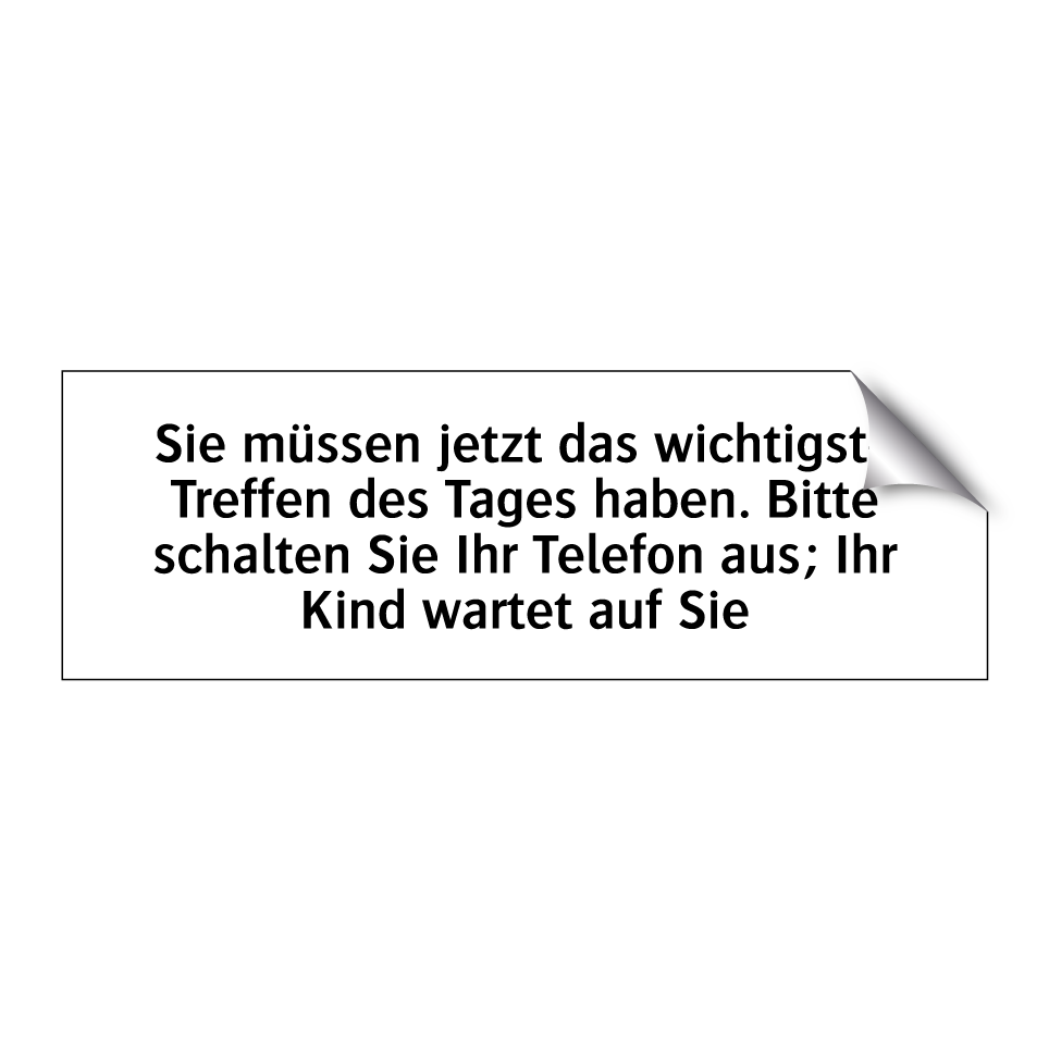 Sie müssen jetzt das wichtigste Treffen des Tages haben. Bitte schalten Sie Ihr Telefon aus; Ihr Kind wartet auf Sie