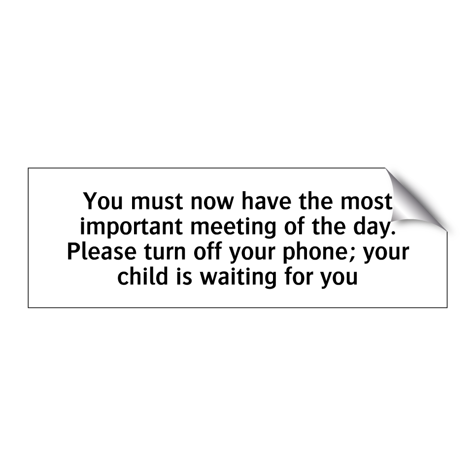 You must now have the most important meeting of the day. Please turn off your phone; your child is waiting for you