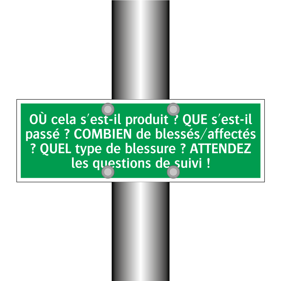 OÙ cela s'est-il produit ? QUE s'est-il passé ? COMBIEN de blessés/affectés ? QUEL type de blessure ? ATTENDEZ les questions de suivi !