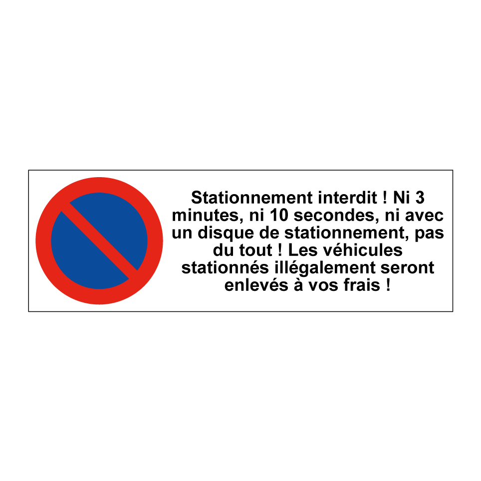 Stationnement interdit ! Ni 3 minutes, ni 10 secondes, ni avec un disque de stationnement, pas du tout ! Les véhicules stationnés illégalement seront enlevés à vos frais !